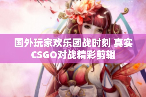 国外玩家欢乐团战时刻 真实CSGO对战精彩剪辑