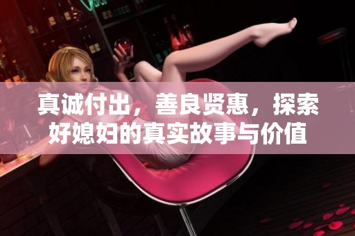 真诚付出，善良贤惠，探索好媳妇的真实故事与价值