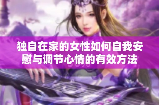 独自在家的女性如何自我安慰与调节心情的有效方法