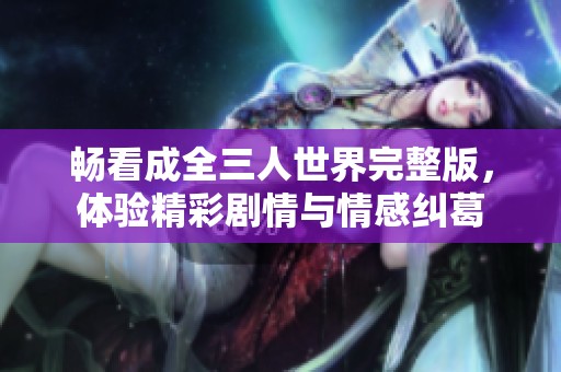 畅看成全三人世界完整版，体验精彩剧情与情感纠葛