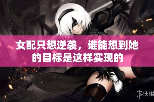 女配只想逆袭，谁能想到她的目标是这样实现的