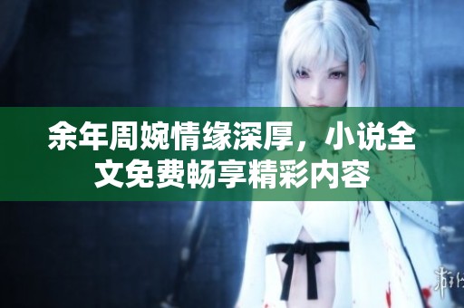 余年周婉情缘深厚，小说全文免费畅享精彩内容