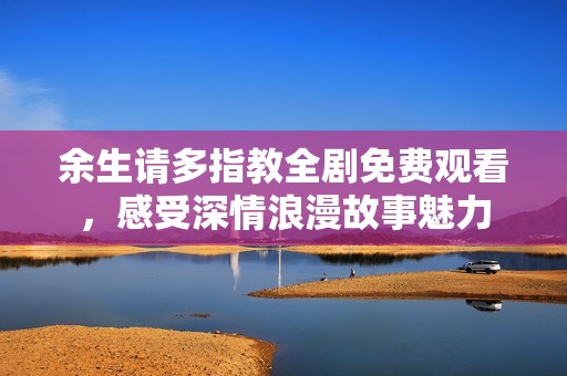 余生请多指教全剧免费观看，感受深情浪漫故事魅力