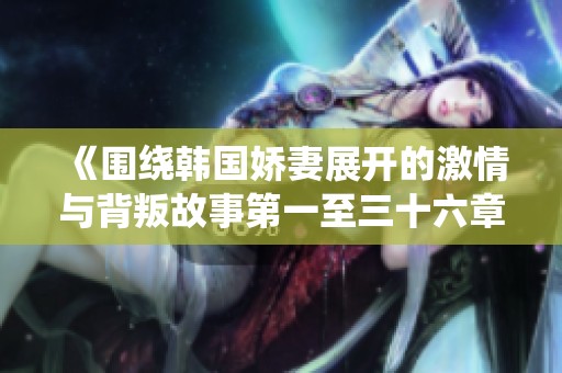 《围绕韩国娇妻展开的激情与背叛故事第一至三十六章》