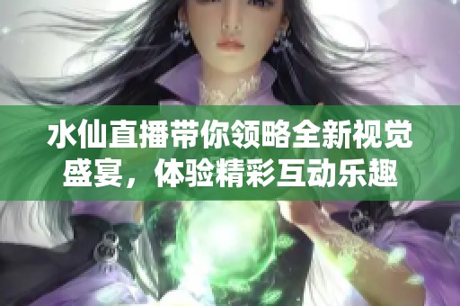 水仙直播带你领略全新视觉盛宴，体验精彩互动乐趣