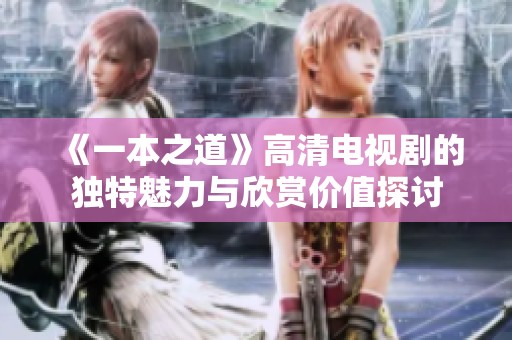 《一本之道》高清电视剧的独特魅力与欣赏价值探讨