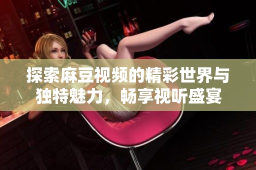 探索麻豆视频的精彩世界与独特魅力，畅享视听盛宴
