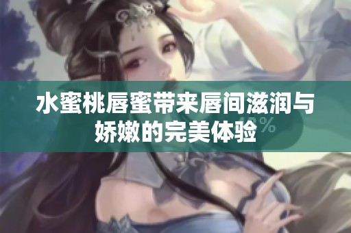 水蜜桃唇蜜带来唇间滋润与娇嫩的完美体验
