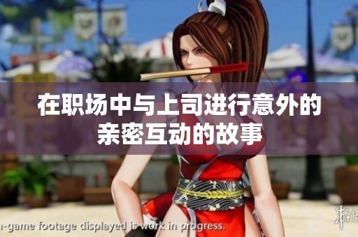 在职场中与上司进行意外的亲密互动的故事