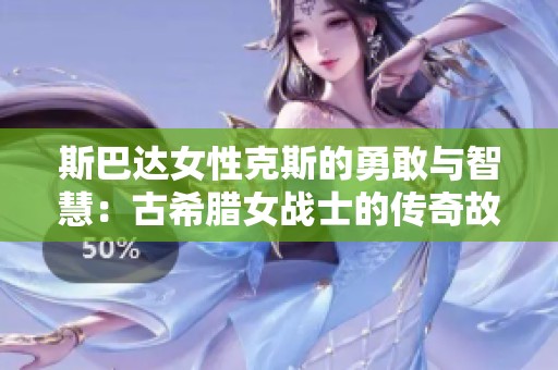 斯巴达女性克斯的勇敢与智慧：古希腊女战士的传奇故事