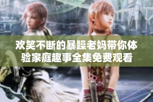 欢笑不断的暴躁老妈带你体验家庭趣事全集免费观看