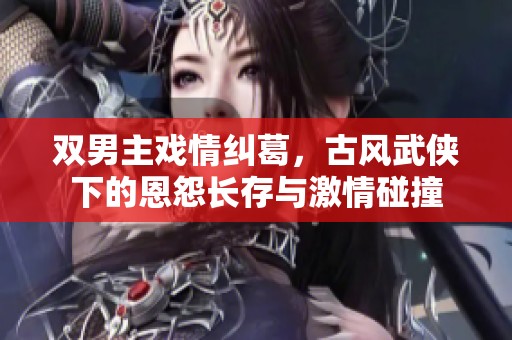 双男主戏情纠葛，古风武侠下的恩怨长存与激情碰撞