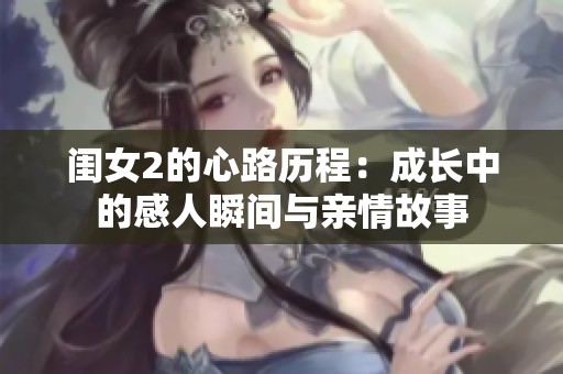 闺女2的心路历程：成长中的感人瞬间与亲情故事