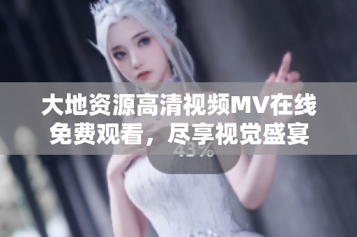 大地资源高清视频MV在线免费观看，尽享视觉盛宴