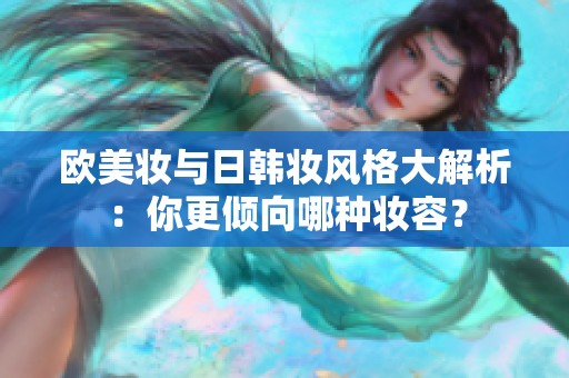 欧美妆与日韩妆风格大解析：你更倾向哪种妆容？