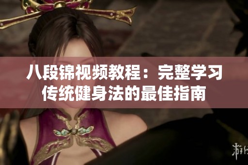 八段锦视频教程：完整学习传统健身法的最佳指南