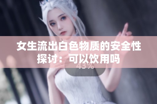 女生流出白色物质的安全性探讨：可以饮用吗
