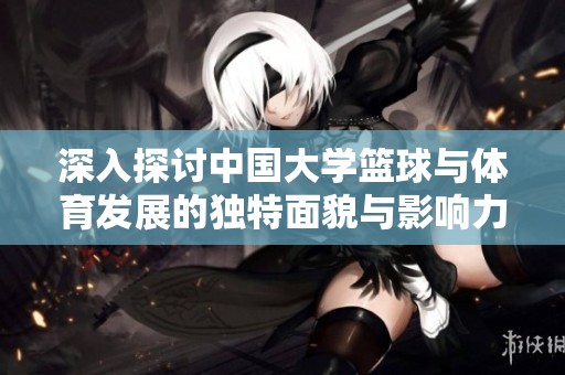 深入探讨中国大学篮球与体育发展的独特面貌与影响力