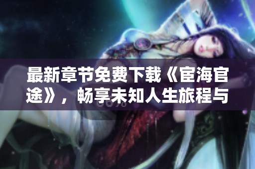 最新章节免费下载《宦海官途》，畅享未知人生旅程与权谋之战