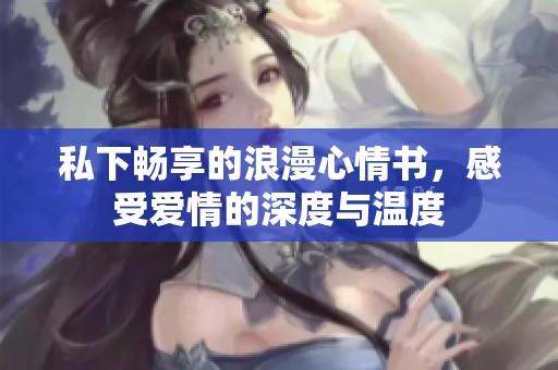 私下畅享的浪漫心情书，感受爱情的深度与温度