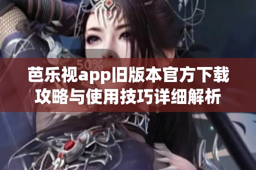 芭乐视app旧版本官方下载攻略与使用技巧详细解析