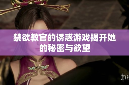 禁欲教官的诱惑游戏揭开她的秘密与欲望