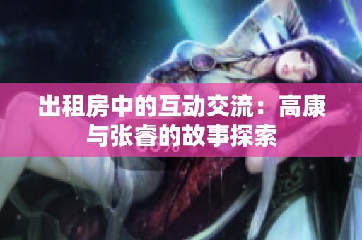出租房中的互动交流：高康与张睿的故事探索