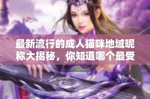 最新流行的成人猫咪地域昵称大揭秘，你知道哪个最受欢迎吗？