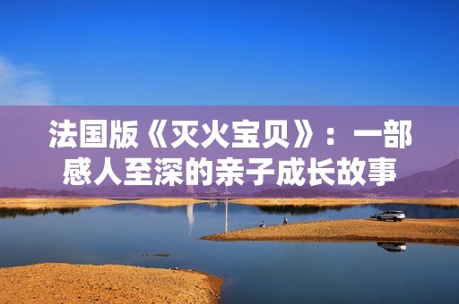法国版《灭火宝贝》：一部感人至深的亲子成长故事