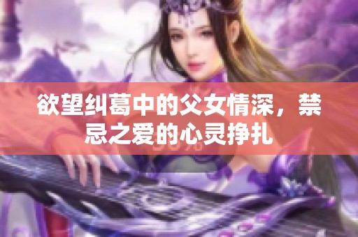 欲望纠葛中的父女情深，禁忌之爱的心灵挣扎