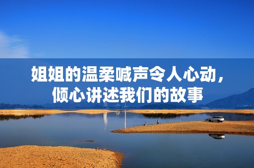 姐姐的温柔喊声令人心动，倾心讲述我们的故事