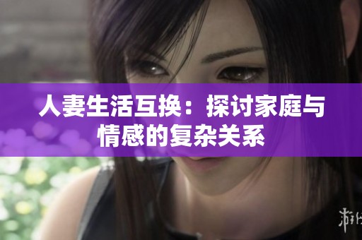 人妻生活互换：探讨家庭与情感的复杂关系
