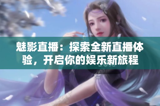 魅影直播：探索全新直播体验，开启你的娱乐新旅程