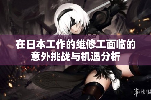 在日本工作的维修工面临的意外挑战与机遇分析