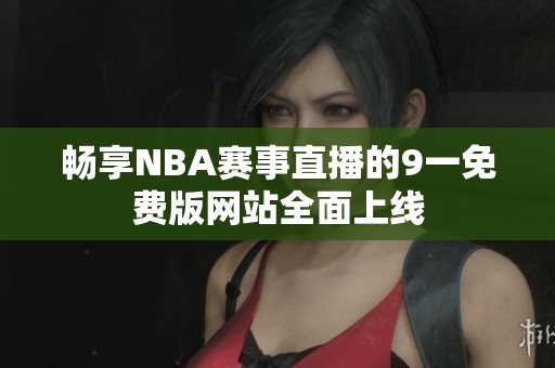 畅享NBA赛事直播的9一免费版网站全面上线