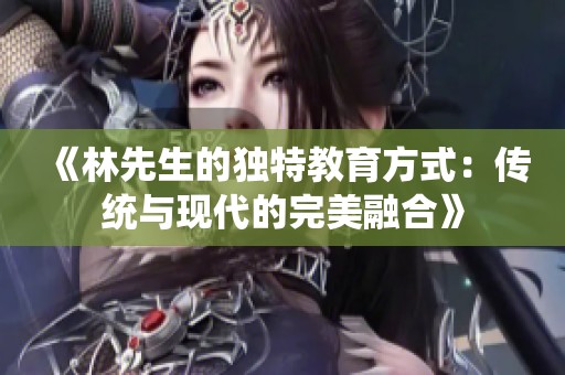 《林先生的独特教育方式：传统与现代的完美融合》