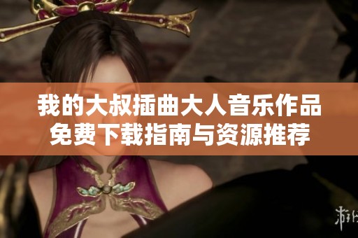 我的大叔插曲大人音乐作品免费下载指南与资源推荐