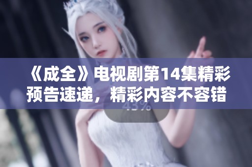 《成全》电视剧第14集精彩预告速递，精彩内容不容错过！