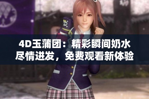 4D玉蒲团：精彩瞬间奶水尽情迸发，免费观看新体验