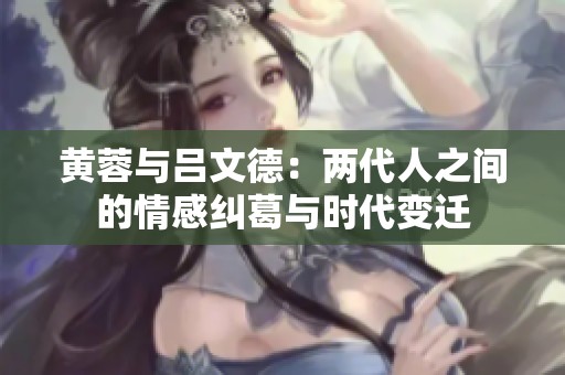 黄蓉与吕文德：两代人之间的情感纠葛与时代变迁