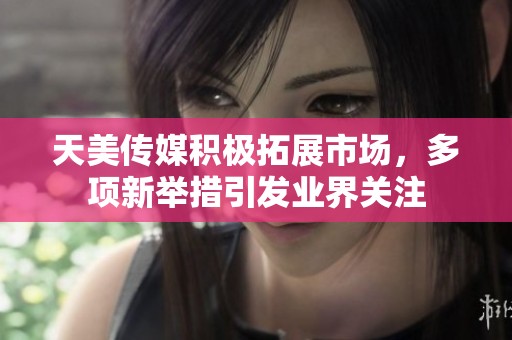 天美传媒积极拓展市场，多项新举措引发业界关注