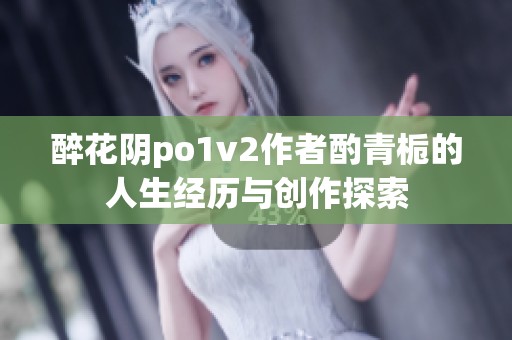 醉花阴po1v2作者酌青栀的人生经历与创作探索
