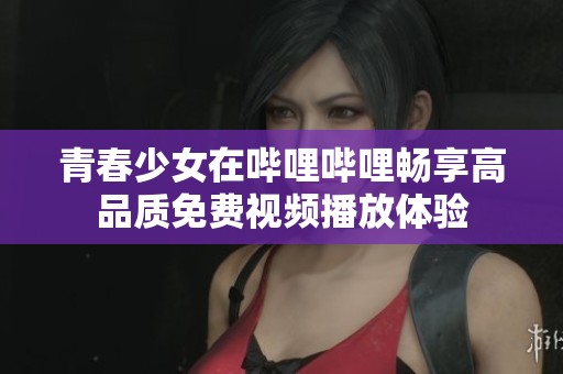 青春少女在哔哩哔哩畅享高品质免费视频播放体验