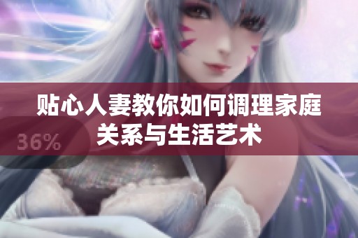 贴心人妻教你如何调理家庭关系与生活艺术