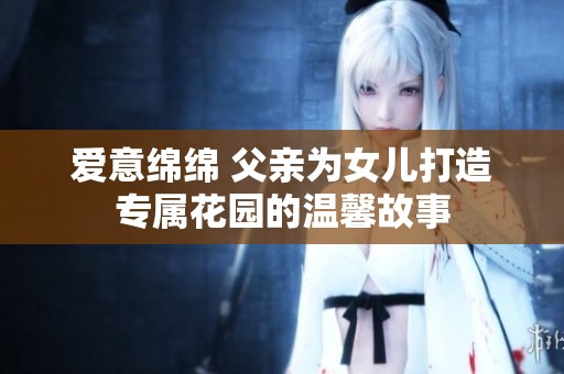 爱意绵绵 父亲为女儿打造专属花园的温馨故事