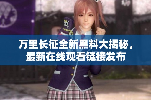 万里长征全新黑料大揭秘，最新在线观看链接发布