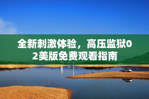 全新刺激体验，高压监狱02美版免费观看指南