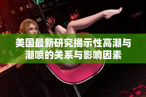 美国最新研究揭示性高潮与潮喷的关系与影响因素