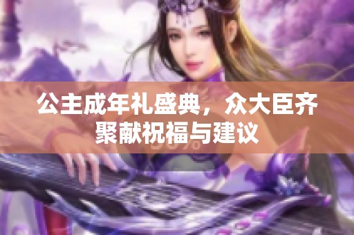 公主成年礼盛典，众大臣齐聚献祝福与建议