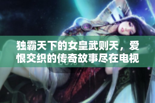 独霸天下的女皇武则天，爱恨交织的传奇故事尽在电视剧中
